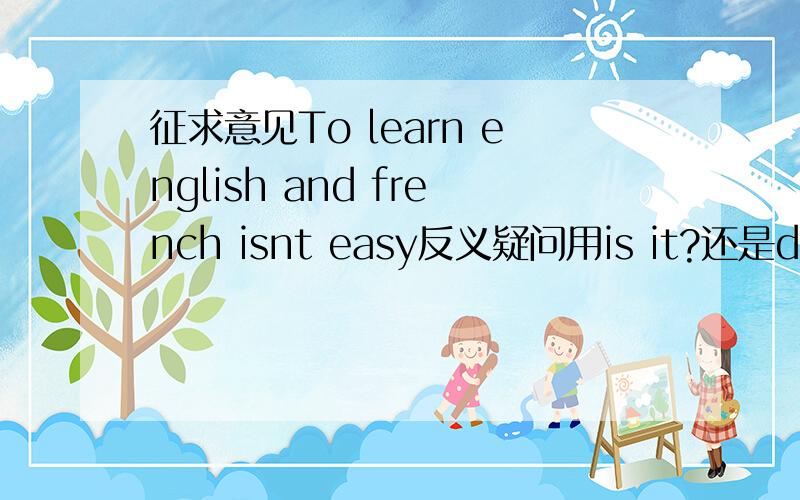 征求意见To learn english and french isnt easy反义疑问用is it?还是do you?