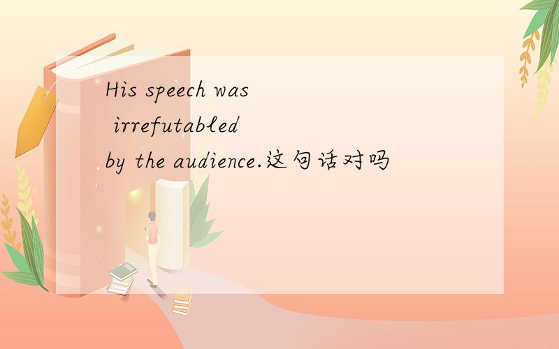 His speech was irrefutabled by the audience.这句话对吗