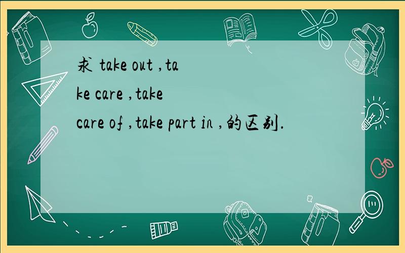 求 take out ,take care ,take care of ,take part in ,的区别.