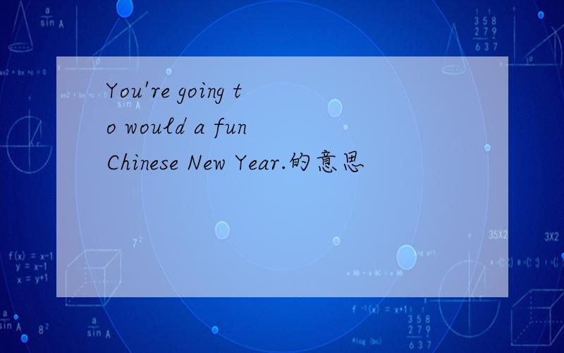 You're going to would a fun Chinese New Year.的意思
