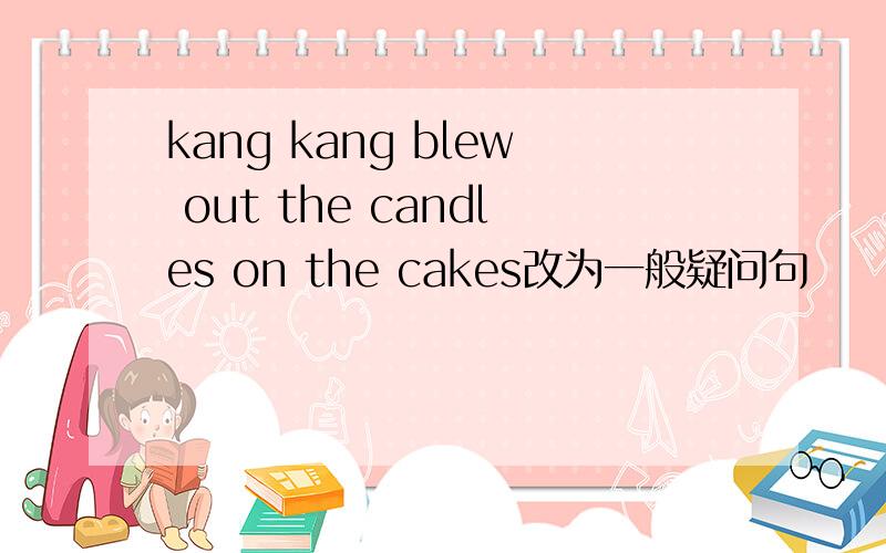 kang kang blew out the candles on the cakes改为一般疑问句