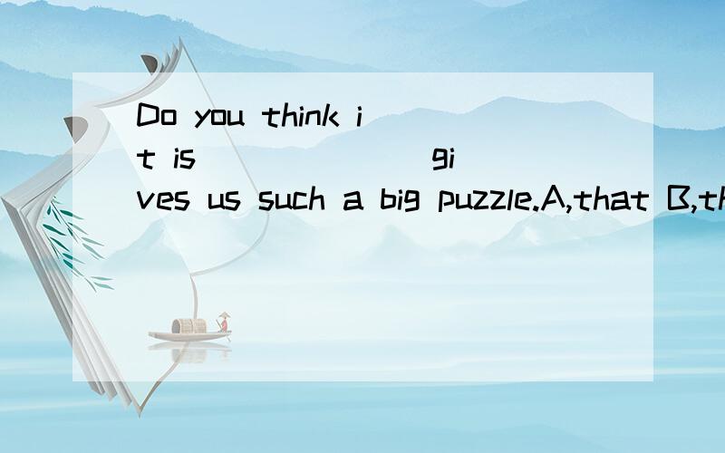 Do you think it is ______ gives us such a big puzzle.A,that B,that what C