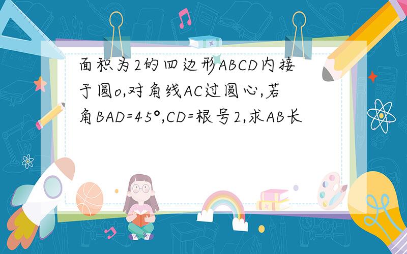 面积为2的四边形ABCD内接于圆o,对角线AC过圆心,若角BAD=45°,CD=根号2,求AB长