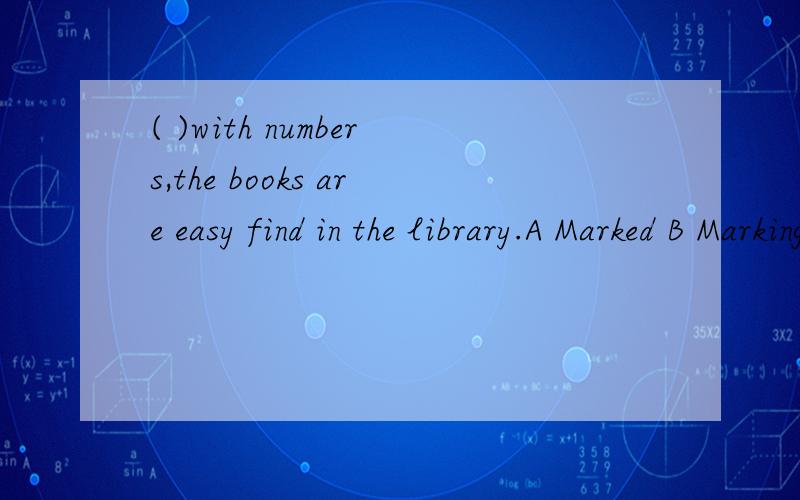 ( )with numbers,the books are easy find in the library.A Marked B Marking CBeing marked D To mark选择哪项?为什么?