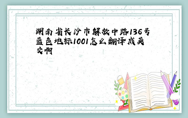 湖南省长沙市解放中路136号蓝色地标1001怎么翻译成英文啊