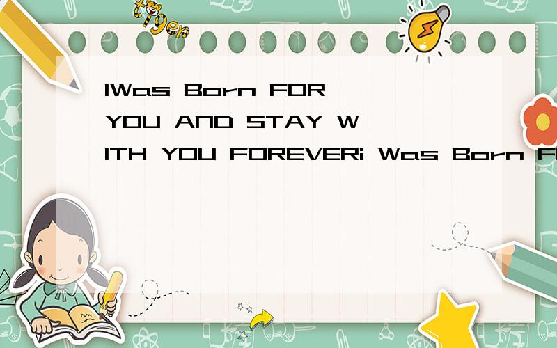 IWas Born FOR YOU AND STAY WITH YOU FOREVERi Was Born FOR YOU AND STAY WITH YOU FOREVER
