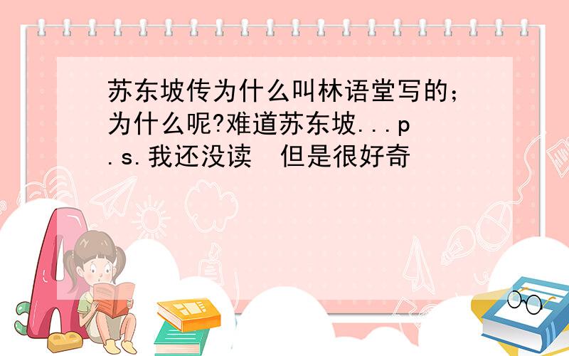 苏东坡传为什么叫林语堂写的；为什么呢?难道苏东坡...p.s.我还没读  但是很好奇