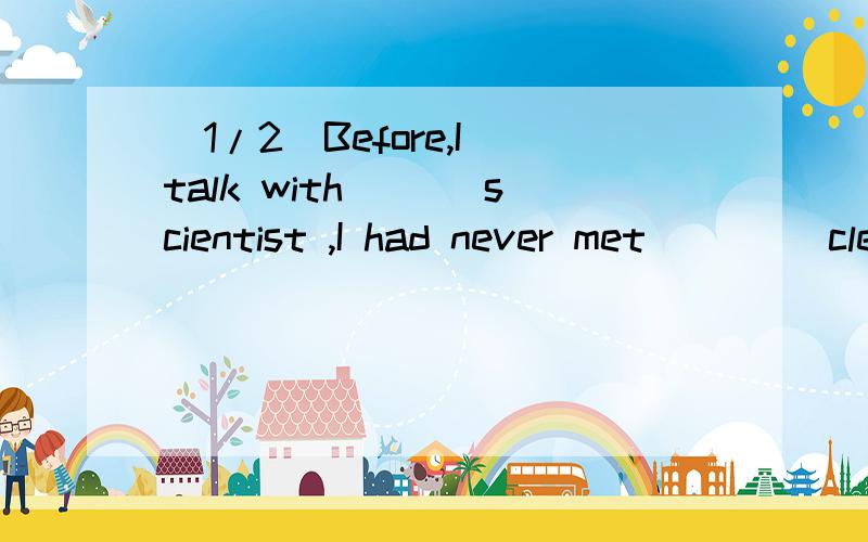 (1/2)Before,I talk with（_ ）scientist ,I had never met [ _] clever perso