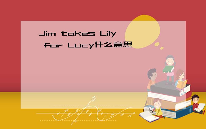 Jim takes Lily for Lucy什么意思
