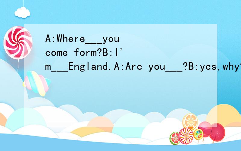 A:Where___you come form?B:I'm___England.A:Are you___?B:yes,why?A:May I ask some question about English food?B:Yes,please.A:The take-away food ___popular in China.Is it___popular in English?B:Yes.There are___take-away in English.A:What is the ___popul
