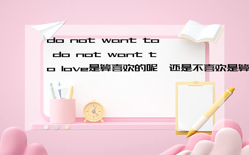 do not want to do not want to love是算喜欢的呢,还是不喜欢是算喜欢还是不喜欢，那一个你喜欢的人对你说了这句话，你应该开心呢还是什么