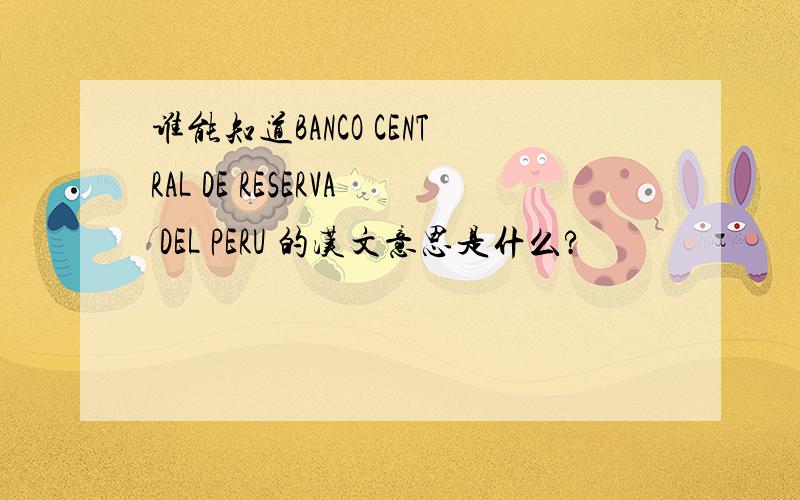 谁能知道BANCO CENTRAL DE RESERVA DEL PERU 的汉文意思是什么?