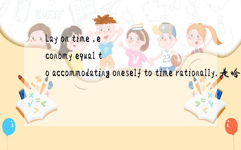 Lay on time ,economy equal to accommodating oneself to time rationally.是啥意思?Lay on time ,economy equal to accommodating oneself to time rationally.