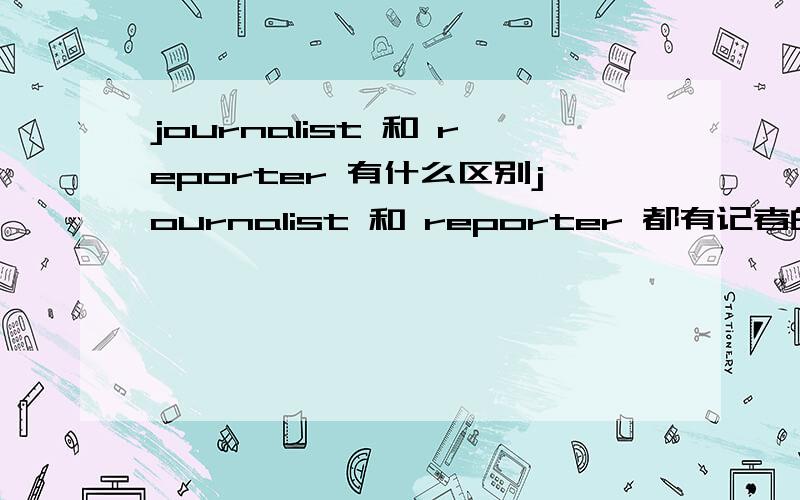 journalist 和 reporter 有什么区别journalist 和 reporter 都有记者的意思,两者有什么区别呢