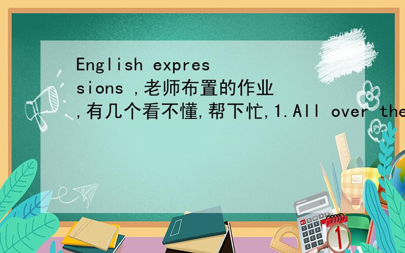 English expressions ,老师布置的作业,有几个看不懂,帮下忙,1.All over the place例句:- be careful- you are spiling water all over the place2.All right例句：i fell down the trains ,but i was all right帮我解释一下这两个短语