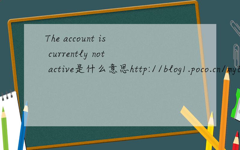 The account is currently not active是什么意思http://blog1.poco.cn/myBlogDetail.php?&id=6380584&user_id=58356765&pri=&n=0&stat_request_channel=