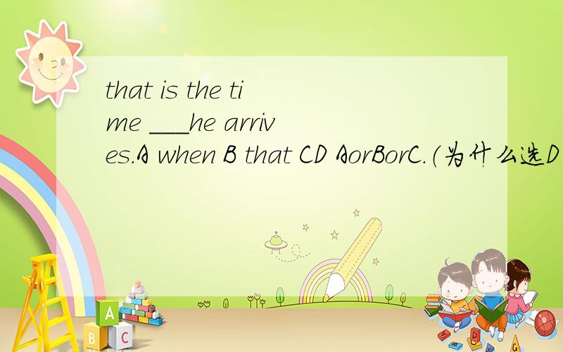 that is the time ___he arrives.A when B that CD AorBorC.（为什么选D