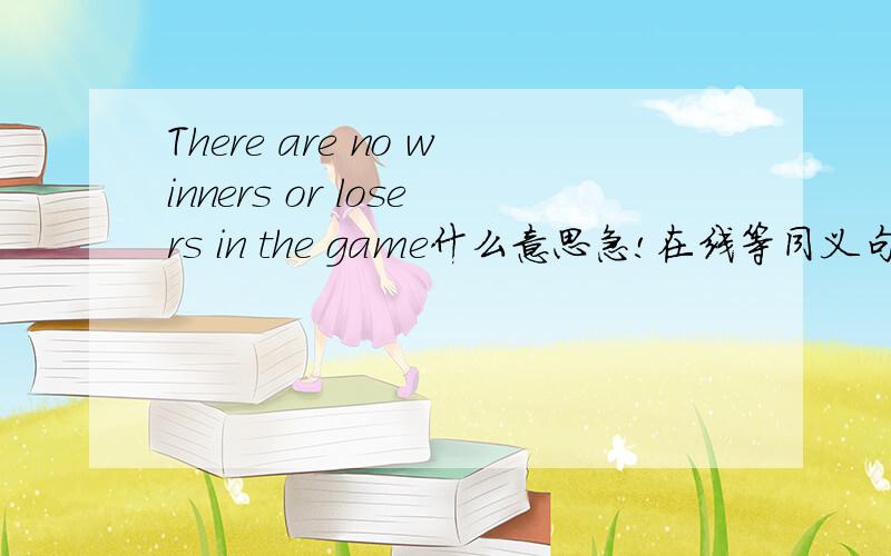 There are no winners or losers in the game什么意思急!在线等同义句是什么