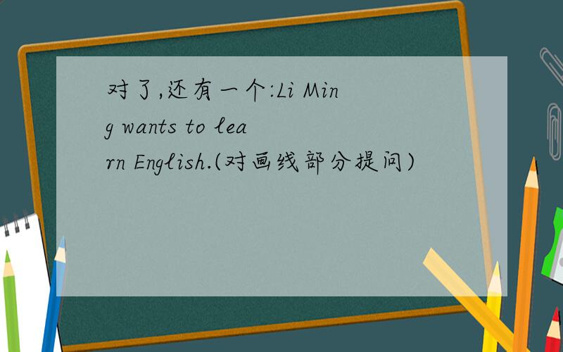 对了,还有一个:Li Ming wants to learn English.(对画线部分提问)
