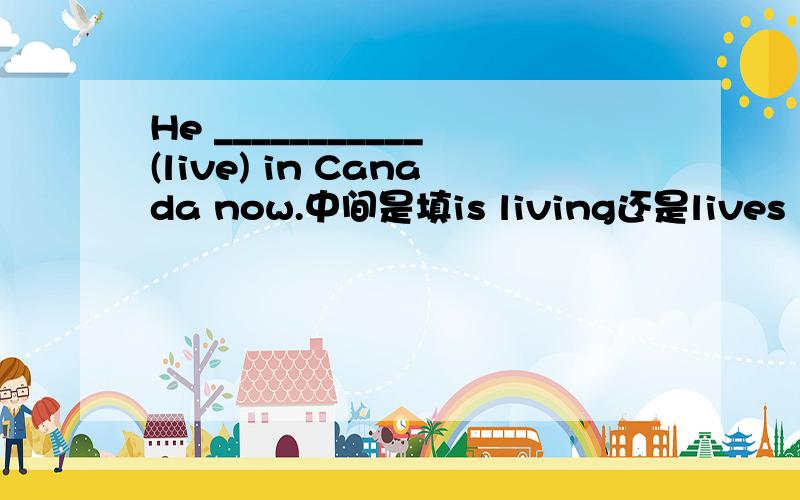He ___________(live) in Canada now.中间是填is living还是lives