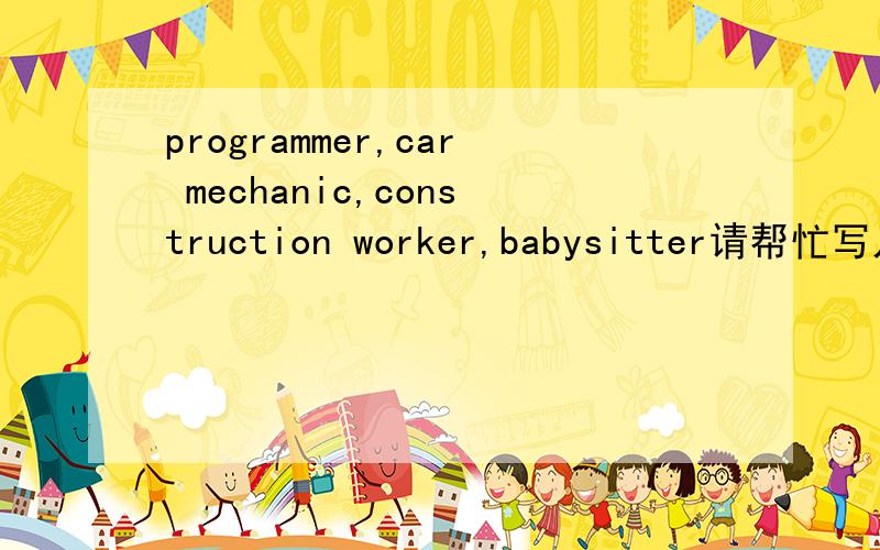 programmer,car mechanic,construction worker,babysitter请帮忙写几句关于programmer,car mechanic,construction worker ,babysitter的英语,我只有半小时,是介绍，最好还有译文,