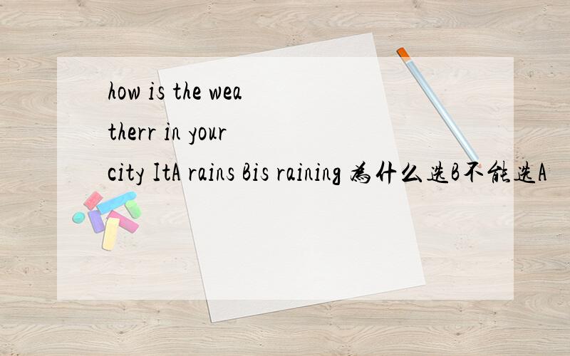 how is the weatherr in your city ItA rains Bis raining 为什么选B不能选A
