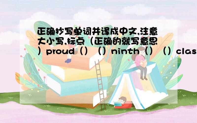 正确抄写单词并译成中文,注意大小写,标点（正确的就写意思）proud（）（）ninth（）（）classroom（）（）australia（）（）hu ping’s birthday is february 3rd（）（）