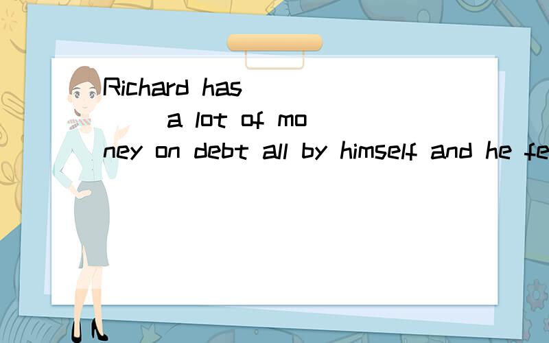 Richard has_____ a lot of money on debt all by himself and he feels quite happy A paid off B paid down C paid back Dpaid out请问选什么啊 为什么啊 给出的答案是D 为什么啊