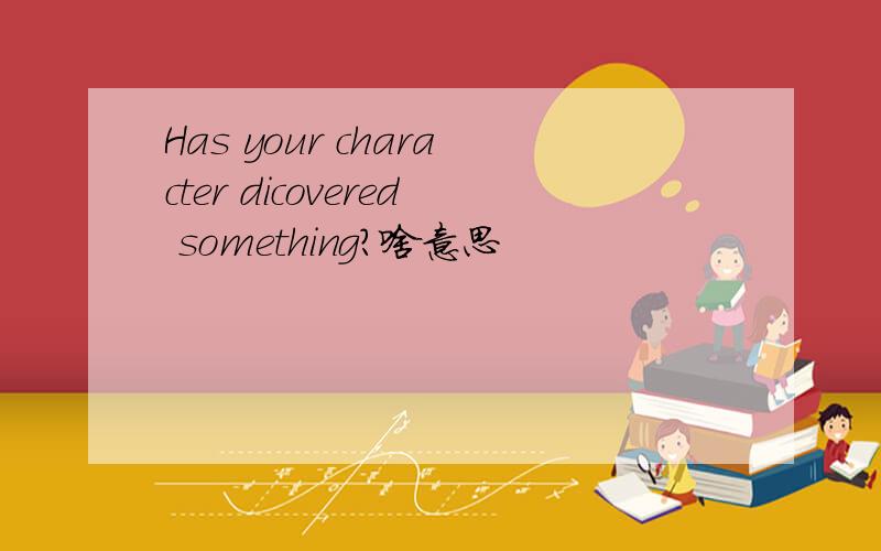 Has your character dicovered something?啥意思
