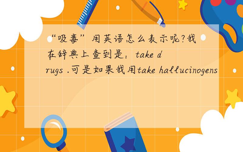 “吸毒”用英语怎么表示呢?我在辞典上查到是：take drugs .可是如果我用take hallucinogens