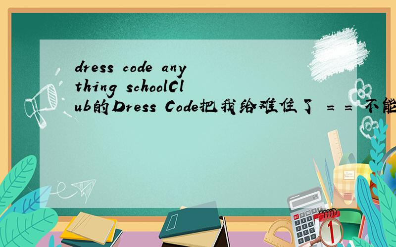 dress code anything schoolClub的Dress Code把我给难住了 = = 不能是穿校服去吧?太衰了