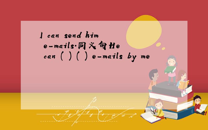 I can send him e-mails.同义句He can ( ) ( ) e-mails by me