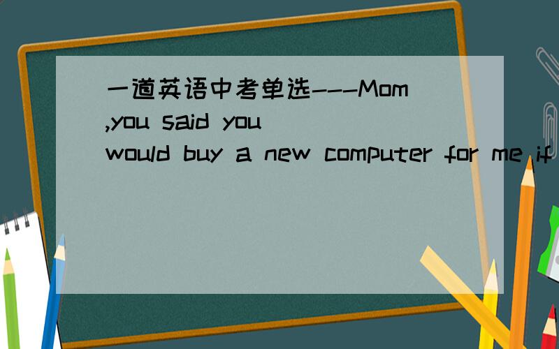 一道英语中考单选---Mom,you said you would buy a new computer for me if I got a good grade.----Well,______ .But it was you who didn’t get the first prizeA.So was I B.So did I C.So I was D.So I did可是我觉得是D 要有原因~