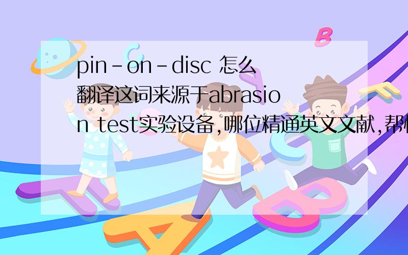 pin-on-disc 怎么翻译这词来源于abrasion test实验设备,哪位精通英文文献,帮忙翻译下