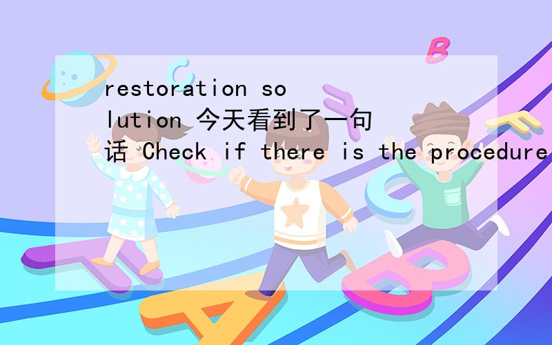 restoration solution 今天看到了一句话 Check if there is the procedure to control the restoration solution test and performed by this procedure 应该是个检查项目，