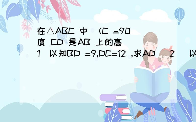 在△ABC 中 ＜C =90度 CD 是AB 上的高 （1）以知BD =9,DC=12 ,求AD （2） 以知AC =5,AD=3 求 AB
