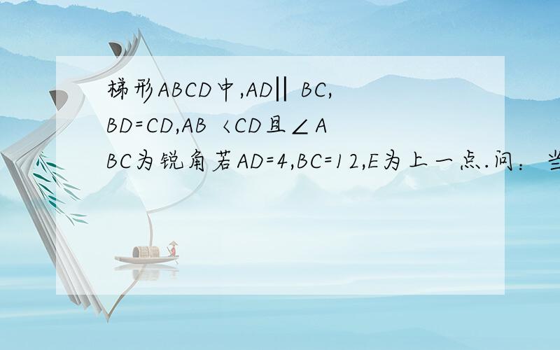 梯形ABCD中,AD‖BC,BD=CD,AB〈CD且∠ABC为锐角若AD=4,BC=12,E为上一点.问：当CE分别为何值时,四边形ABED是等腰,直角梯形（说明理由）