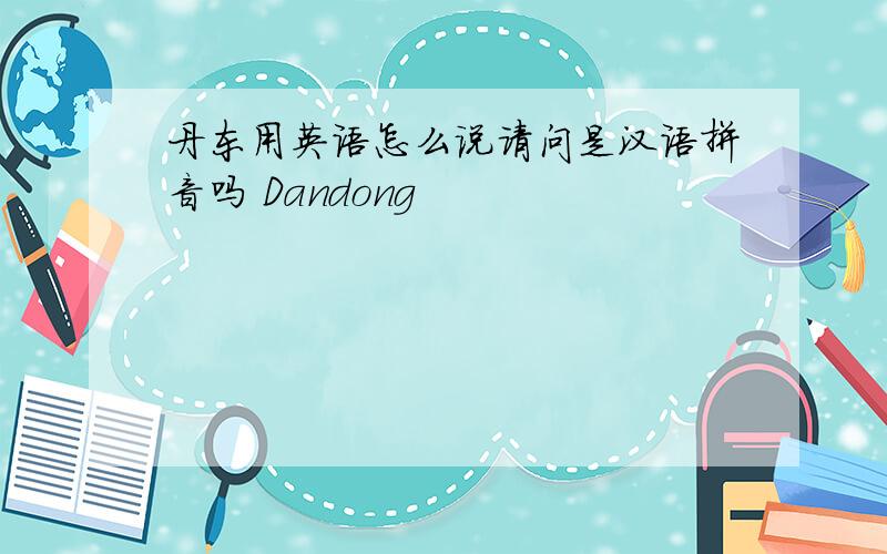 丹东用英语怎么说请问是汉语拼音吗 Dandong