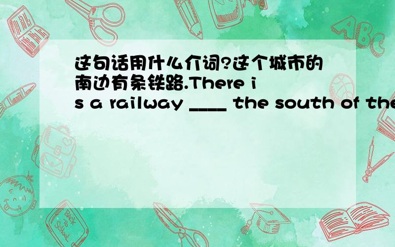 这句话用什么介词?这个城市的南边有条铁路.There is a railway ____ the south of the city.to不行吗