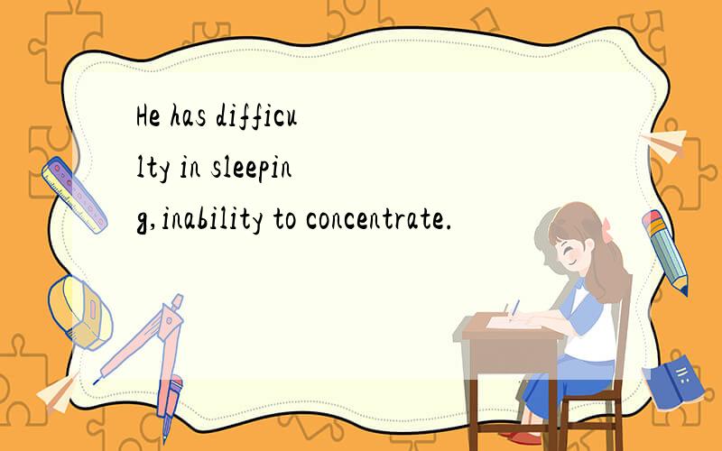 He has difficulty in sleeping,inability to concentrate.
