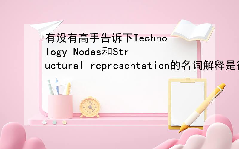 有没有高手告诉下Technology Nodes和Structural representation的名词解释是很么,中英文都行PS：不是只翻译这两个词,中英文均可!