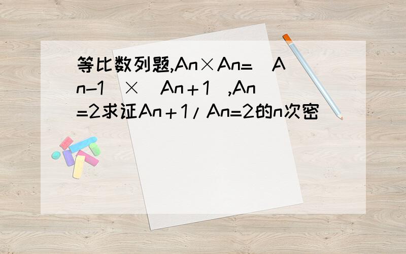 等比数列题,An×An=(An-1)×(An＋1),An=2求证An＋1/An=2的n次密