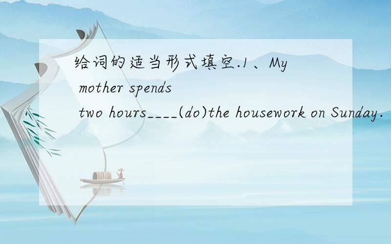 给词的适当形式填空.1、My mother spends two hours____(do)the housework on Sunday.