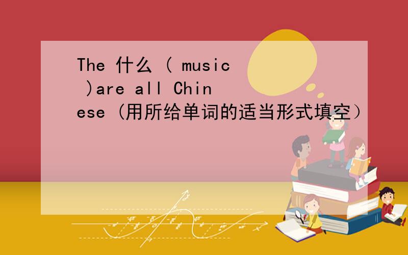 The 什么 ( music )are all Chinese (用所给单词的适当形式填空）