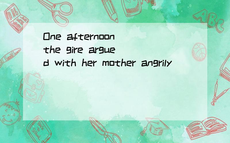 One afternoon the gire argued with her mother angrily
