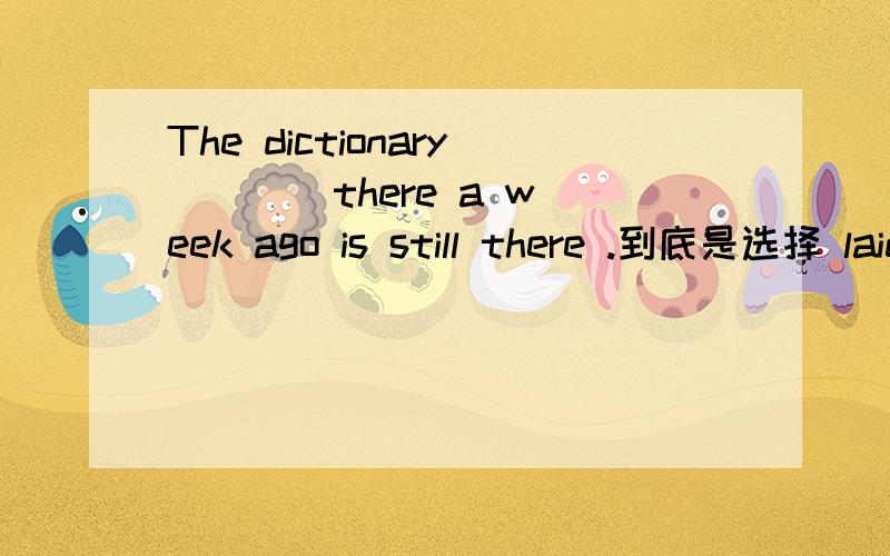The dictionary ___ there a week ago is still there .到底是选择 laid 还是lay 呢