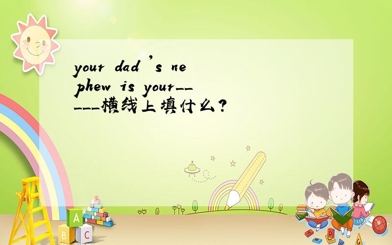 your dad 's nephew is your_____横线上填什么?