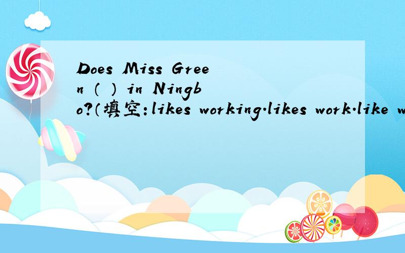 Does Miss Green （ ） in Ningbo?（填空：likes working.likes work.like working.like work )