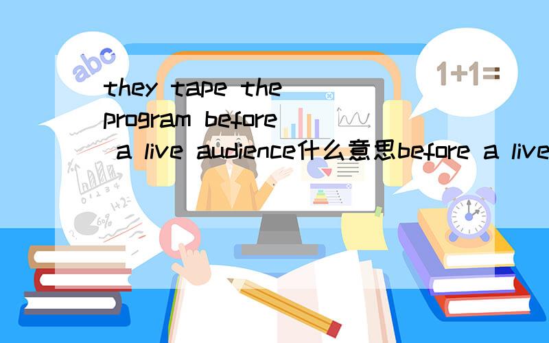 they tape the program before a live audience什么意思before a live audience什么意思