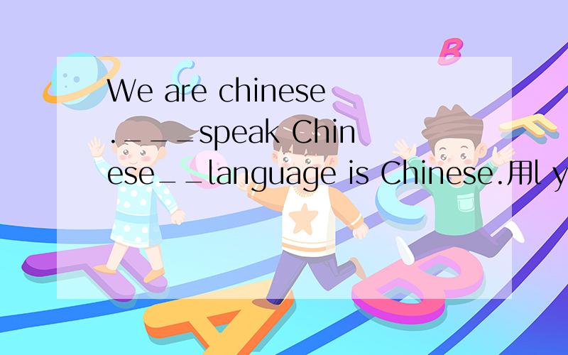 We are chinese.___speak Chinese__language is Chinese.用l you he she it we they my your his her its填空